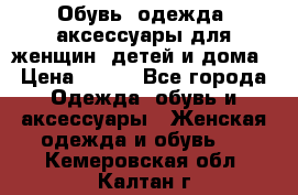 Обувь, одежда, аксессуары для женщин, детей и дома › Цена ­ 100 - Все города Одежда, обувь и аксессуары » Женская одежда и обувь   . Кемеровская обл.,Калтан г.